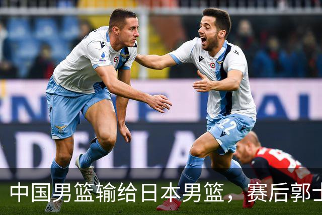 中国男篮输给日本男篮，赛后郭士强说：“这个夏天我们整个中国男篮都非常努力”
